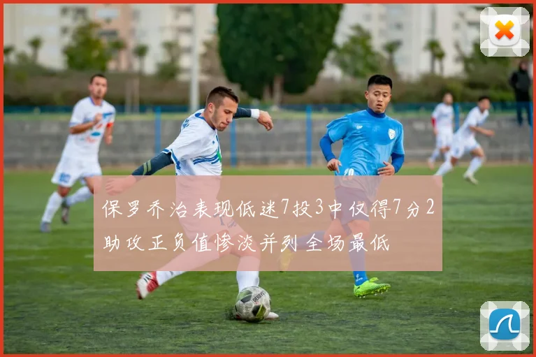 保罗乔治表现低迷7投3中仅得7分2助攻正负值惨淡并列全场最低