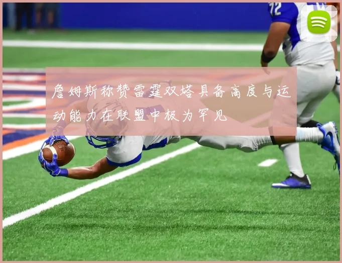 詹姆斯称赞雷霆双塔具备高度与运动能力在联盟中极为罕见