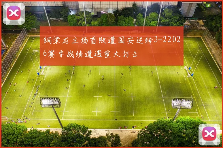 铜梁龙主场首败遭国安逆转3-22026赛季战绩遭遇重大打击