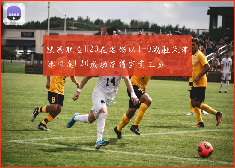 陕西联合U20在客场以1-0战胜天津津门虎U20成功夺得宝贵三分